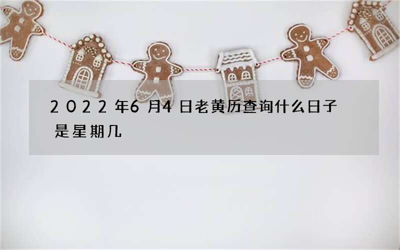 2022年6月4日老黄历查询什么日子 是星期几